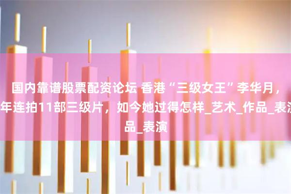 国内靠谱股票配资论坛 香港“三级女王”李华月，3年连拍11部三级片，如今她过得怎样_艺术_作品_表演