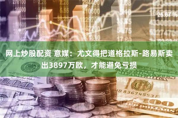 网上炒股配资 意媒：尤文得把道格拉斯-路易斯卖出3897万欧，才能避免亏损