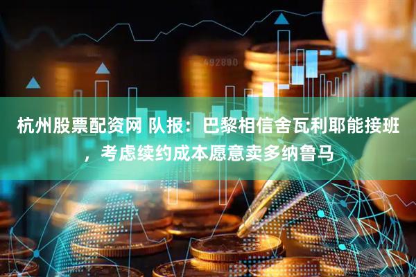 杭州股票配资网 队报：巴黎相信舍瓦利耶能接班，考虑续约成本愿意卖多纳鲁马
