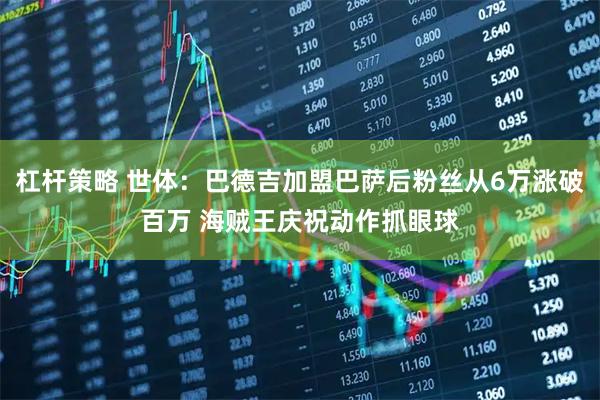 杠杆策略 世体：巴德吉加盟巴萨后粉丝从6万涨破百万 海贼王庆祝动作抓眼球