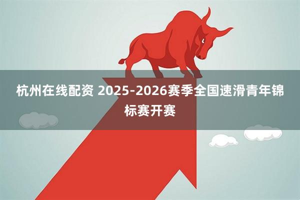 杭州在线配资 2025-2026赛季全国速滑青年锦标赛开赛