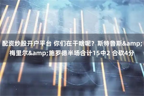 配资炒股开户平台 你们在干啥呢？斯特鲁斯&梅里尔&施罗德半场合计15中2 合砍4分