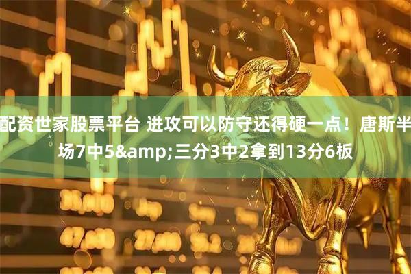 配资世家股票平台 进攻可以防守还得硬一点！唐斯半场7中5&三分3中2拿到13分6板