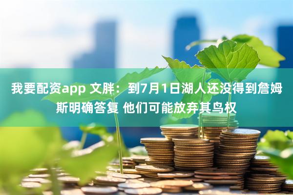 我要配资app 文胖：到7月1日湖人还没得到詹姆斯明确答复 他们可能放弃其鸟权
